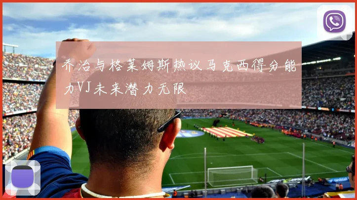 乔治与格莱姆斯热议马克西得分能力VJ未来潜力无限
