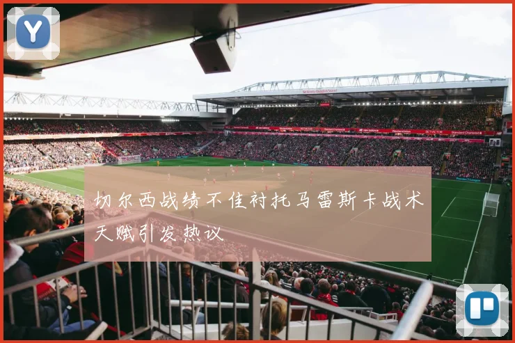 切尔西战绩不佳衬托马雷斯卡战术天赋引发热议