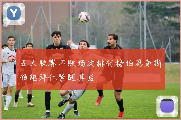五大联赛不败场次排行榜伯恩茅斯领跑拜仁紧随其后
