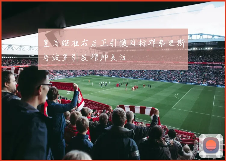 皇马瞄准右后卫引援目标邓弗里斯与波罗引发穆帅关注