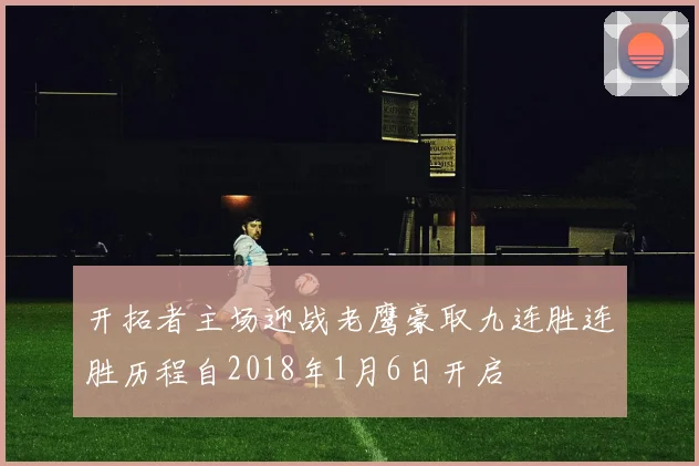 开拓者主场迎战老鹰豪取九连胜连胜历程自2018年1月6日开启