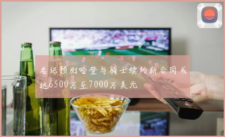名记预测哈登与骑士续约新合同或达6500万至7000万美元