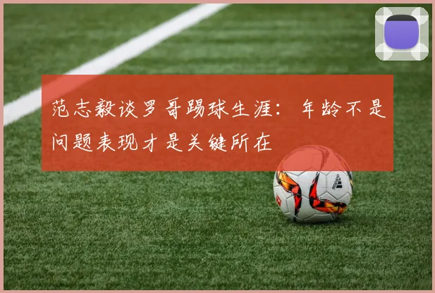 范志毅谈罗哥踢球生涯：年龄不是问题表现才是关键所在