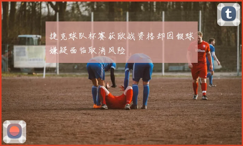 捷克球队杯赛获欧战资格却因假球嫌疑面临取消风险