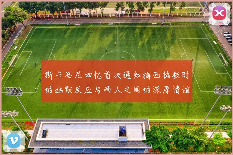 斯卡洛尼回忆首次通知梅西执教时的幽默反应与两人之间的深厚情谊