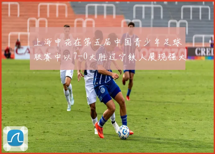 上海申花在第五届中国青少年足球联赛中以7-0大胜辽宁铁人展现强大实力