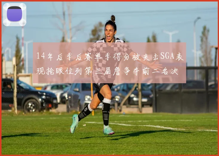 14年后季后赛单季得分被夹击SGA表现抢眼位列第三眉詹争夺前二名次