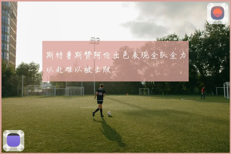 斯特鲁斯赞阿伦出色表现全队全力以赴难以被击败