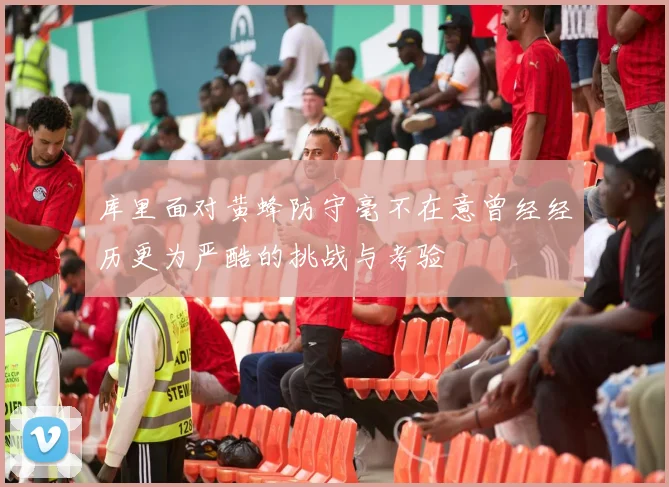 库里面对黄蜂防守毫不在意曾经经历更为严酷的挑战与考验