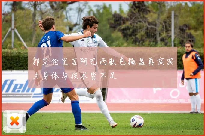 郭艾伦直言阿巴西肤色掩盖真实实力身体与技术皆不足