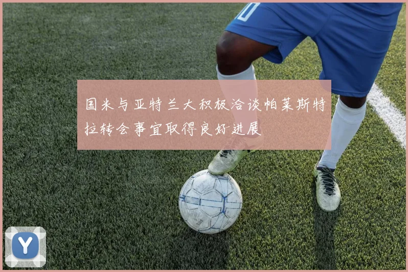 国米与亚特兰大积极洽谈帕莱斯特拉转会事宜取得良好进展