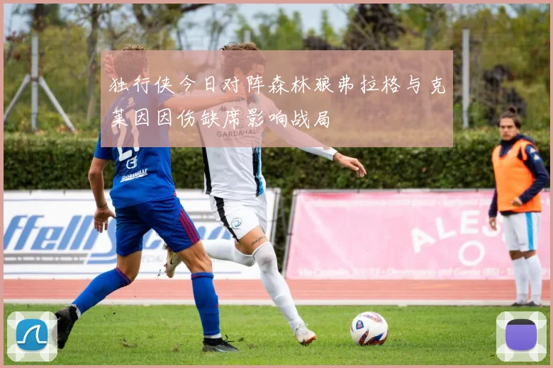 独行侠今日对阵森林狼弗拉格与克莱因因伤缺席影响战局