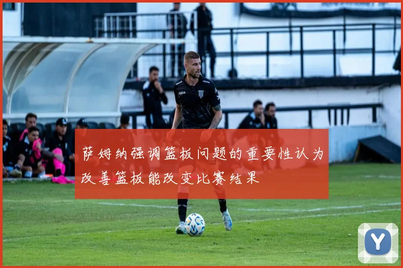 萨姆纳强调篮板问题的重要性认为改善篮板能改变比赛结果