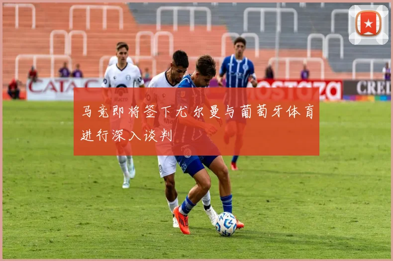 马竞即将签下尤尔曼与葡萄牙体育进行深入谈判
