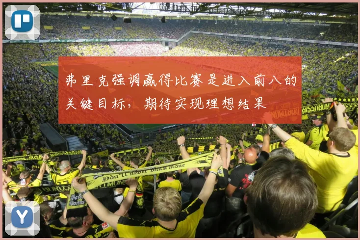 弗里克强调赢得比赛是进入前八的关键目标，期待实现理想结果
