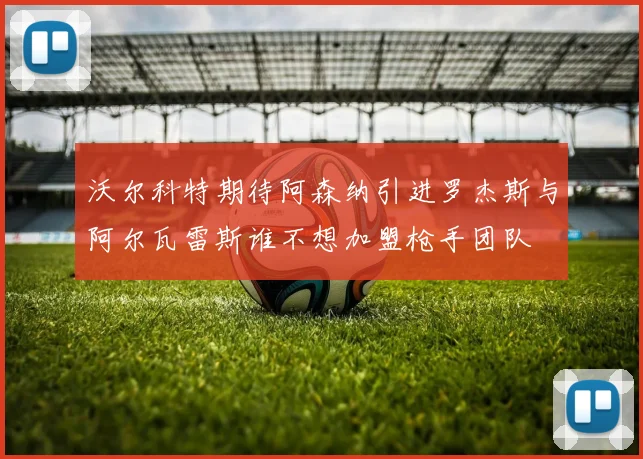 沃尔科特期待阿森纳引进罗杰斯与阿尔瓦雷斯谁不想加盟枪手团队