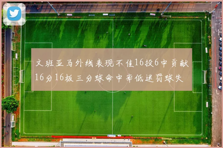 文班亚马外线表现不佳16投6中贡献16分16板三分球命中率低迷罚球失准影响球队表现