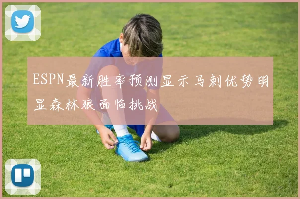 ESPN最新胜率预测显示马刺优势明显森林狼面临挑战