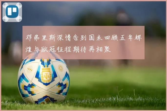 邓弗里斯深情告别国米回顾五年辉煌与欧冠征程期待再相聚