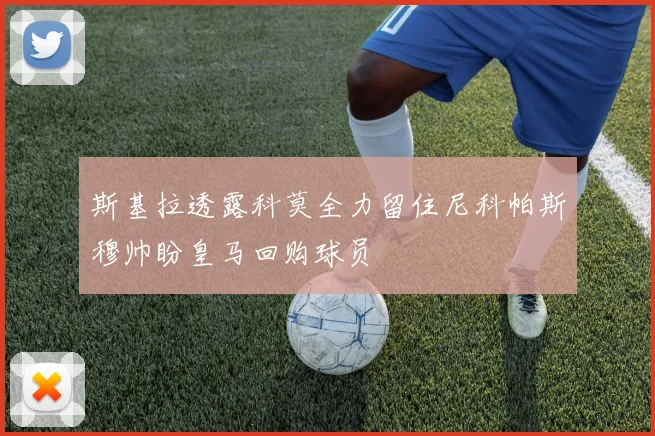 斯基拉透露科莫全力留住尼科帕斯穆帅盼皇马回购球员