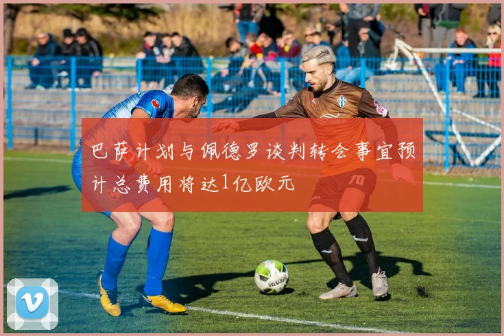 巴萨计划与佩德罗谈判转会事宜预计总费用将达1亿欧元