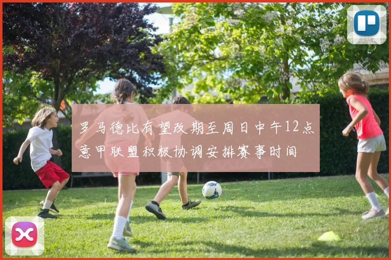 罗马德比有望改期至周日中午12点意甲联盟积极协调安排赛事时间