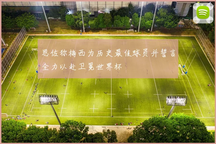 恩佐称梅西为历史最佳球员并誓言全力以赴卫冕世界杯