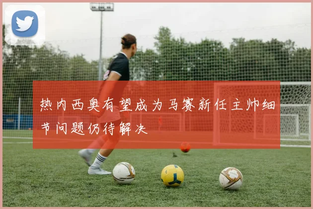 热内西奥有望成为马赛新任主帅细节问题仍待解决