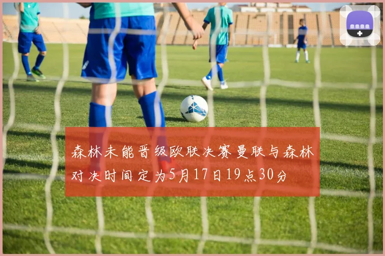 森林未能晋级欧联决赛曼联与森林对决时间定为5月17日19点30分