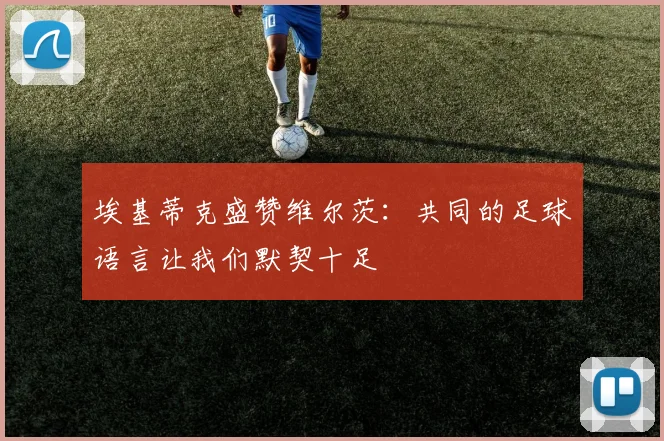 埃基蒂克盛赞维尔茨：共同的足球语言让我们默契十足