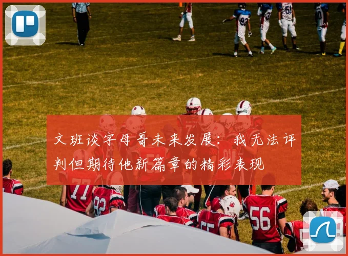 文班谈字母哥未来发展：我无法评判但期待他新篇章的精彩表现