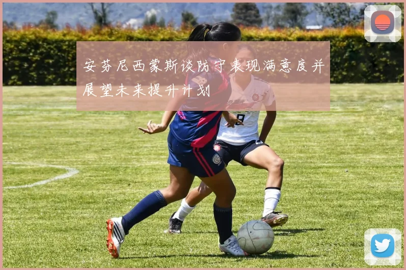 安芬尼西蒙斯谈防守表现满意度并展望未来提升计划