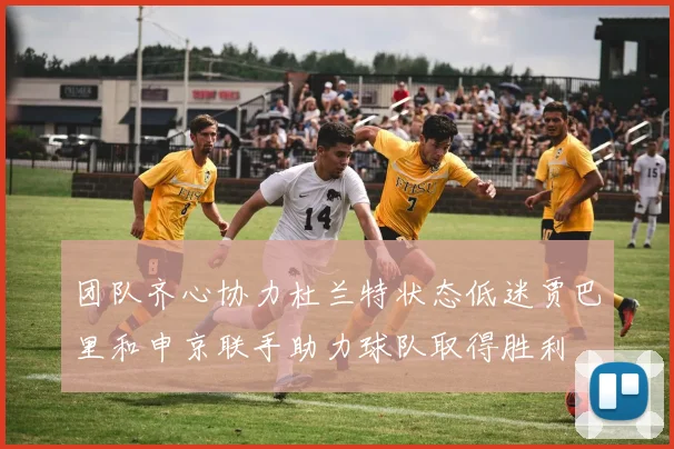团队齐心协力杜兰特状态低迷贾巴里和申京联手助力球队取得胜利