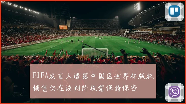 FIFA发言人透露中国区世界杯版权销售仍在谈判阶段需保持保密