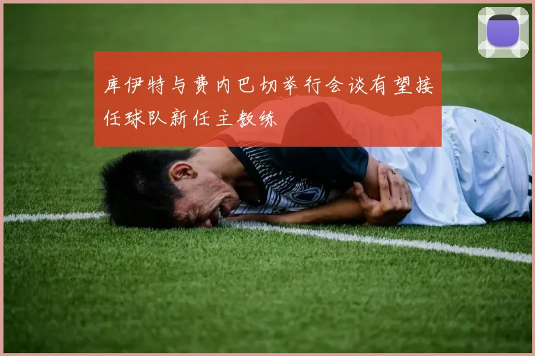 库伊特与费内巴切举行会谈有望接任球队新任主教练